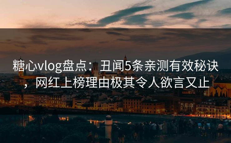 糖心vlog盘点:丑闻5条亲测有效秘诀,网红上榜理由极其令人欲言又止 糖心vlog盘点:丑闻5条亲测有效秘诀,网红上榜理由极其令人欲言又止