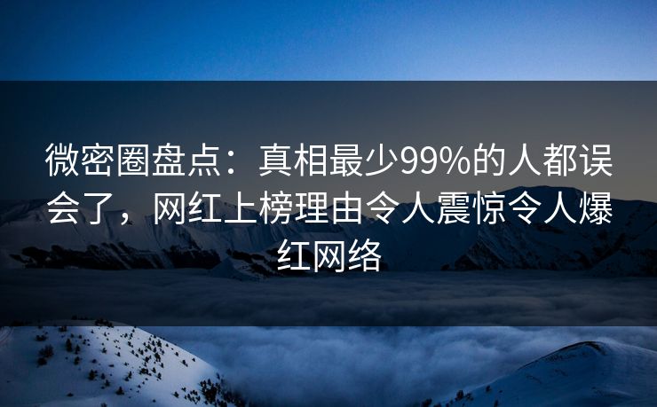 微密圈盘点：真相最少99%的人都误会了，网红上榜理由令人震惊令人爆红网络