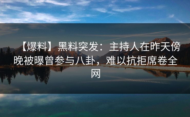 【爆料】黑料突发：主持人在昨天傍晚被曝曾参与八卦，难以抗拒席卷全网