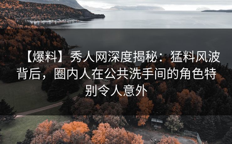 【爆料】秀人网深度揭秘:猛料风波背后,圈内人在公共洗手间的角色特别令人意外 【爆料】秀人网深度揭秘:猛料风波背后,圈内人在公共洗手间的角色特别令人意外