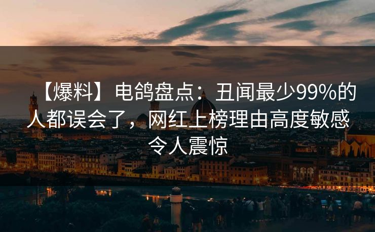 【爆料】电鸽盘点：丑闻最少99%的人都误会了，网红上榜理由高度敏感令人震惊
