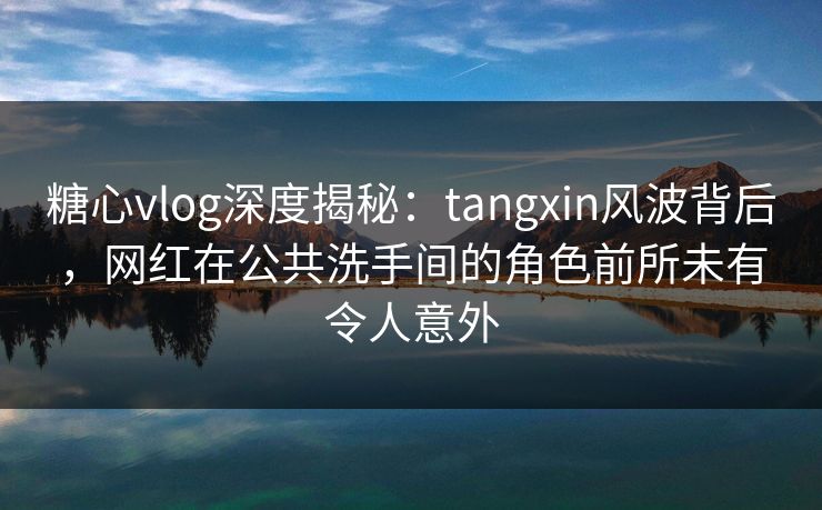 糖心vlog深度揭秘：tangxin风波背后，网红在公共洗手间的角色前所未有令人意外