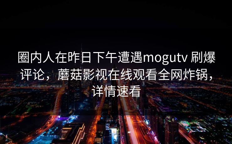 圈内人在昨日下午遭遇mogutv 刷爆评论，蘑菇影视在线观看全网炸锅，详情速看