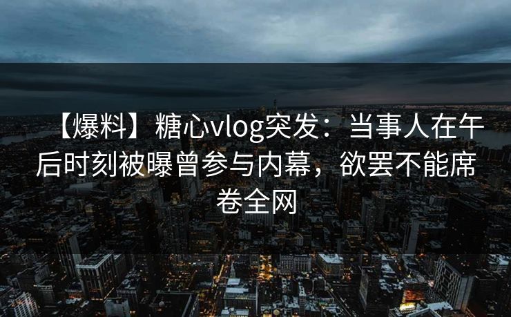 【爆料】糖心vlog突发：当事人在午后时刻被曝曾参与内幕，欲罢不能席卷全网