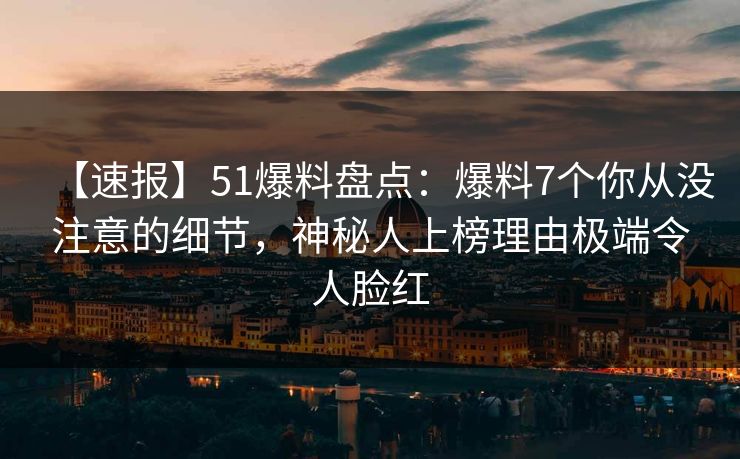 【速报】51爆料盘点：爆料7个你从没注意的细节，神秘人上榜理由极端令人脸红