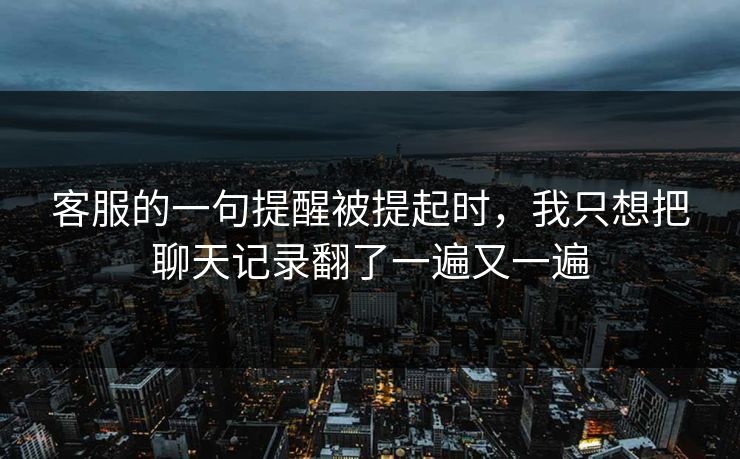 客服的一句提醒被提起时，我只想把聊天记录翻了一遍又一遍