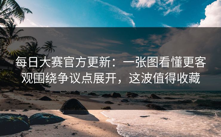 每日大赛官方更新:一张图看懂更客观围绕争议点展开,这波值得收藏 每日大赛官方更新:一张图看懂更客观围绕争议点展开,这波值得收藏