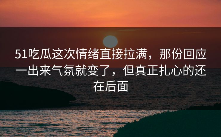 51吃瓜这次情绪直接拉满，那份回应一出来气氛就变了，但真正扎心的还在后面