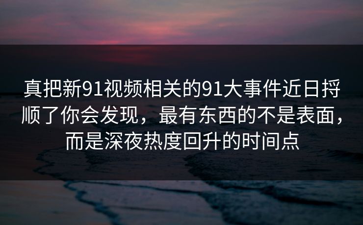 真把新91视频相关的91大事件近日捋顺了你会发现,最有东西的不是表面,而是深夜热度回升的时间点 真把新91视频相关的91大事件近日捋顺了你会发现,最有东西的不是表面,而是深夜热度回升的时间点