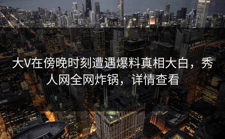 大V在傍晚时刻遭遇爆料真相大白,秀人网全网炸锅,详情查看 大V在傍晚时刻遭遇爆料真相大白,秀人网全网炸锅,详情查看