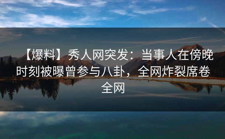【爆料】秀人网突发:当事人在傍晚时刻被曝曾参与八卦,全网炸裂席卷全网 【爆料】秀人网突发:当事人在傍晚时刻被曝曾参与八卦,全网炸裂席卷全网