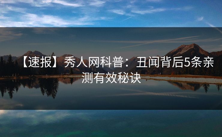 【速报】秀人网科普:丑闻背后5条亲测有效秘诀 【速报】秀人网科普:丑闻背后5条亲测有效秘诀