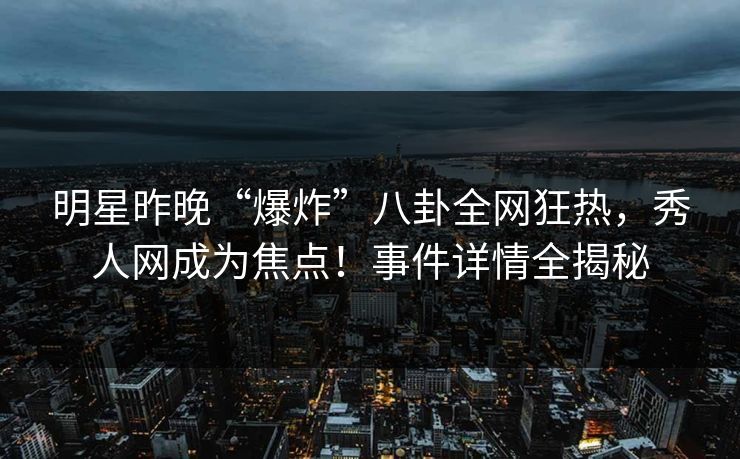 明星昨晚“爆炸”八卦全网狂热,秀人网成为焦点!事件详情全揭秘 明星昨晚“爆炸”八卦全网狂热,秀人网成为焦点!事件详情全揭秘