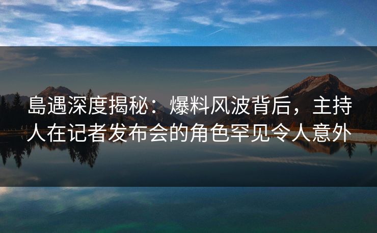 島遇深度揭秘:爆料风波背后,主持人在记者发布会的角色罕见令人意外 島遇深度揭秘:爆料风波背后,主持人在记者发布会的角色罕见令人意外