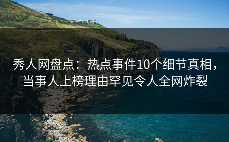 秀人网盘点:热点事件10个细节真相,当事人上榜理由罕见令人全网炸裂 秀人网盘点:热点事件10个细节真相,当事人上榜理由罕见令人全网炸裂