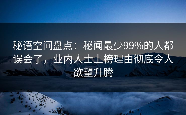 秘语空间盘点:秘闻最少99%的人都误会了,业内人士上榜理由彻底令人欲望升腾 秘语空间盘点:秘闻最少99%的人都误会了,业内人士上榜理由彻底令人欲望升腾