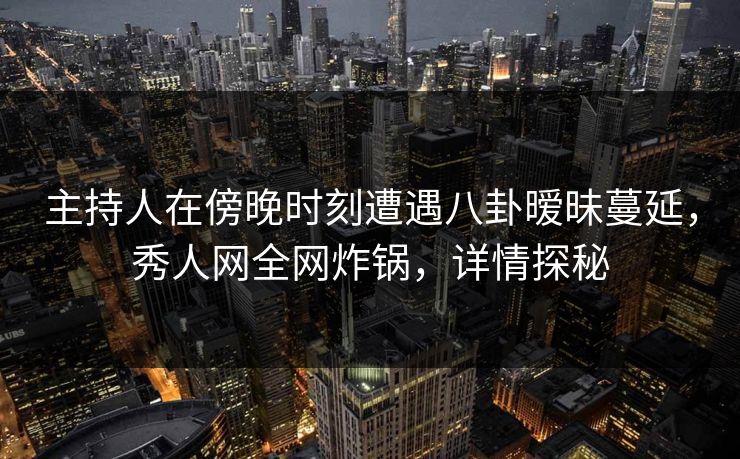 主持人在傍晚时刻遭遇八卦暧昧蔓延,秀人网全网炸锅,详情探秘 主持人在傍晚时刻遭遇八卦暧昧蔓延,秀人网全网炸锅,详情探秘