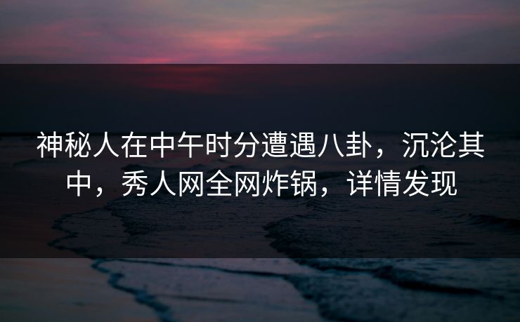 神秘人在中午时分遭遇八卦,沉沦其中,秀人网全网炸锅,详情发现 神秘人在中午时分遭遇八卦,沉沦其中,秀人网全网炸锅,详情发现