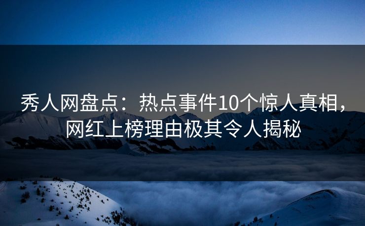 秀人网盘点:热点事件10个惊人真相,网红上榜理由极其令人揭秘 秀人网盘点:热点事件10个惊人真相,网红上榜理由极其令人揭秘