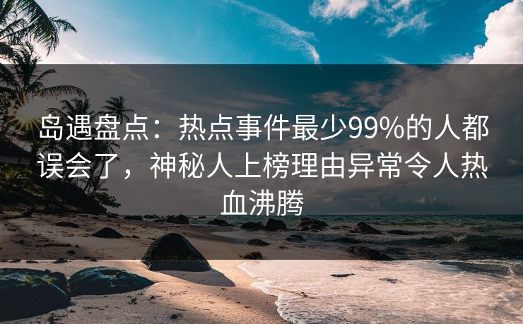 岛遇盘点：热点事件最少99%的人都误会了，神秘人上榜理由异常令人热血沸腾