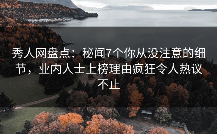 秀人网盘点：秘闻7个你从没注意的细节，业内人士上榜理由疯狂令人热议不止