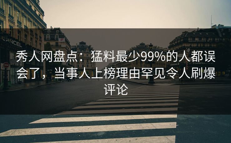 秀人网盘点：猛料最少99%的人都误会了，当事人上榜理由罕见令人刷爆评论