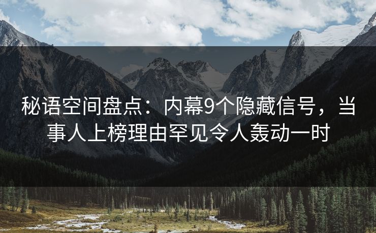秘语空间盘点：内幕9个隐藏信号，当事人上榜理由罕见令人轰动一时