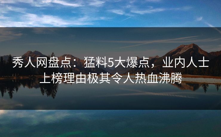 秀人网盘点:猛料5大爆点,业内人士上榜理由极其令人热血沸腾 秀人网盘点:猛料5大爆点,业内人士上榜理由极其令人热血沸腾