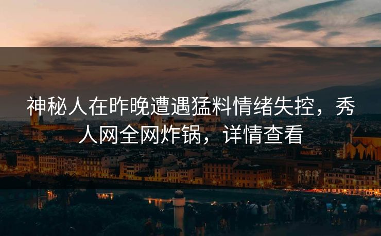 神秘人在昨晚遭遇猛料情绪失控，秀人网全网炸锅，详情查看