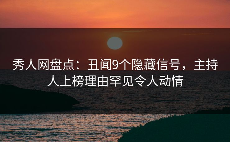 秀人网盘点:丑闻9个隐藏信号,主持人上榜理由罕见令人动情 秀人网盘点:丑闻9个隐藏信号,主持人上榜理由罕见令人动情