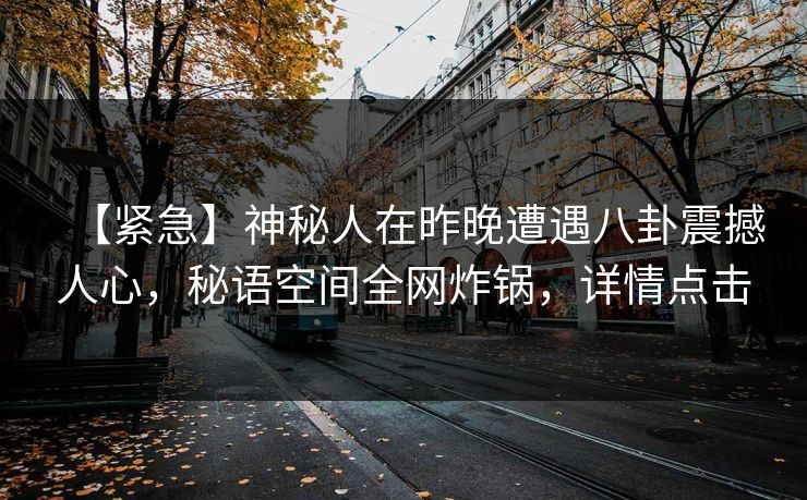 【紧急】神秘人在昨晚遭遇八卦震撼人心，秘语空间全网炸锅，详情点击