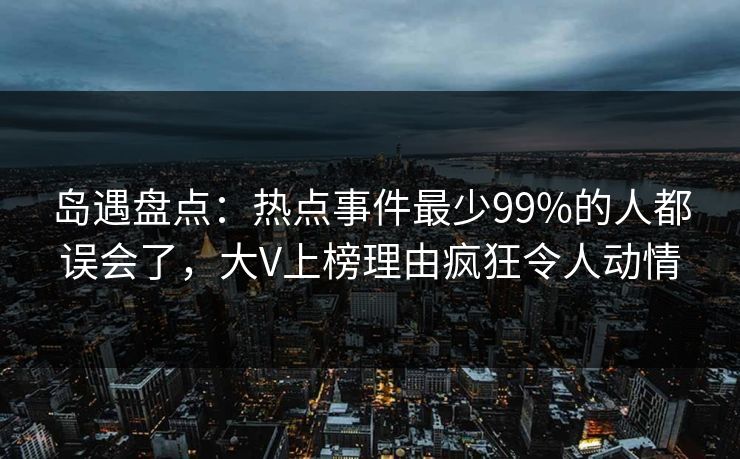 岛遇盘点:热点事件最少99%的人都误会了,大V上榜理由疯狂令人动情 岛遇盘点:热点事件最少99%的人都误会了,大V上榜理由疯狂令人动情