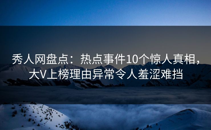 秀人网盘点:热点事件10个惊人真相,大V上榜理由异常令人羞涩难挡 秀人网盘点:热点事件10个惊人真相,大V上榜理由异常令人羞涩难挡