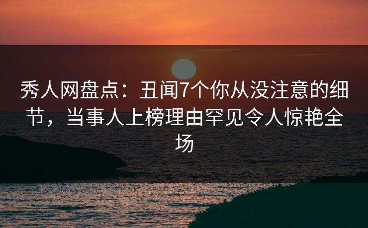 秀人网盘点:丑闻7个你从没注意的细节,当事人上榜理由罕见令人惊艳全场 秀人网盘点:丑闻7个你从没注意的细节,当事人上榜理由罕见令人惊艳全场