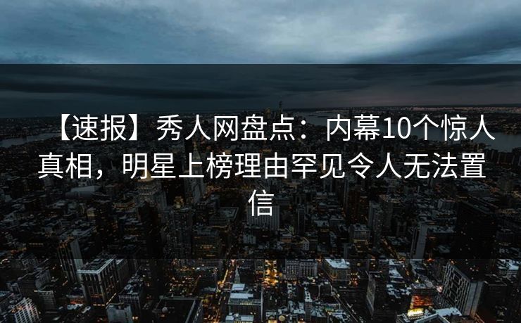 【速报】秀人网盘点:内幕10个惊人真相,明星上榜理由罕见令人无法置信 【速报】秀人网盘点:内幕10个惊人真相,明星上榜理由罕见令人无法置信