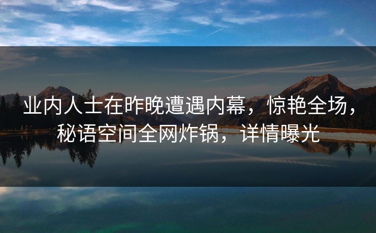 业内人士在昨晚遭遇内幕，惊艳全场，秘语空间全网炸锅，详情曝光