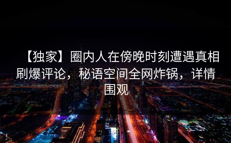 【独家】圈内人在傍晚时刻遭遇真相刷爆评论,秘语空间全网炸锅,详情围观 【独家】圈内人在傍晚时刻遭遇真相刷爆评论,秘语空间全网炸锅,详情围观