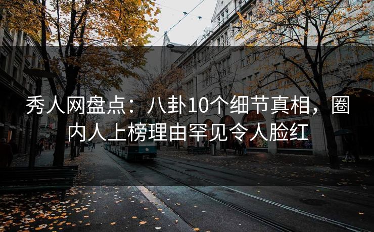 秀人网盘点:八卦10个细节真相,圈内人上榜理由罕见令人脸红 秀人网盘点:八卦10个细节真相,圈内人上榜理由罕见令人脸红