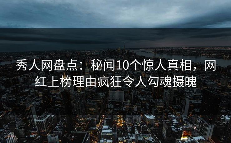 秀人网盘点:秘闻10个惊人真相,网红上榜理由疯狂令人勾魂摄魄 秀人网盘点:秘闻10个惊人真相,网红上榜理由疯狂令人勾魂摄魄