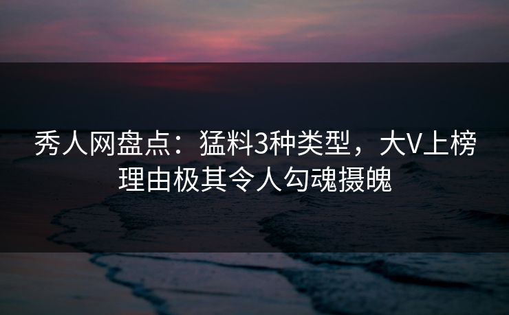 秀人网盘点:猛料3种类型,大V上榜理由极其令人勾魂摄魄 秀人网盘点:猛料3种类型,大V上榜理由极其令人勾魂摄魄