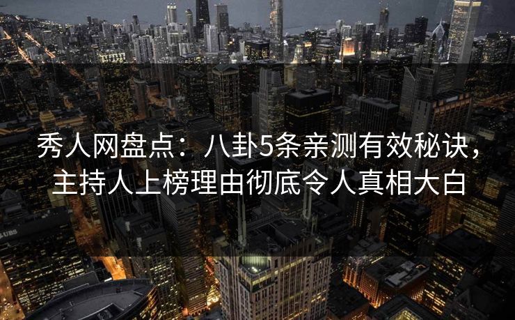 秀人网盘点：八卦5条亲测有效秘诀，主持人上榜理由彻底令人真相大白