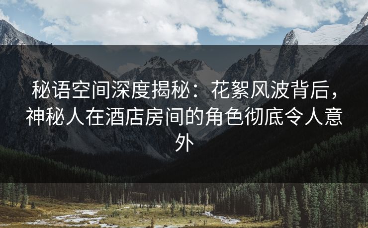 秘语空间深度揭秘:花絮风波背后,神秘人在酒店房间的角色彻底令人意外 秘语空间深度揭秘:花絮风波背后,神秘人在酒店房间的角色彻底令人意外