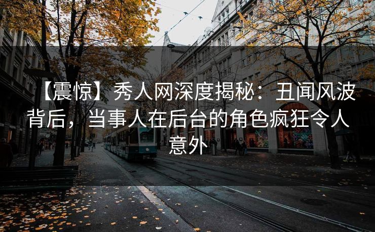【震惊】秀人网深度揭秘:丑闻风波背后,当事人在后台的角色疯狂令人意外 【震惊】秀人网深度揭秘:丑闻风波背后,当事人在后台的角色疯狂令人意外