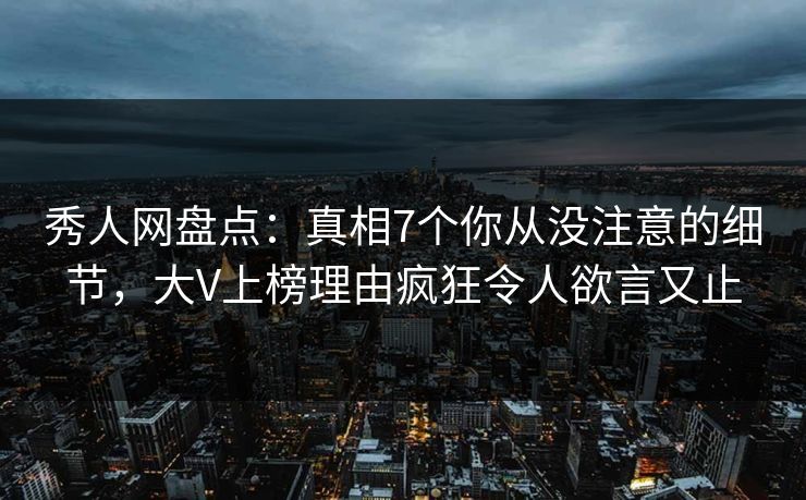 秀人网盘点:真相7个你从没注意的细节,大V上榜理由疯狂令人欲言又止 秀人网盘点:真相7个你从没注意的细节,大V上榜理由疯狂令人欲言又止