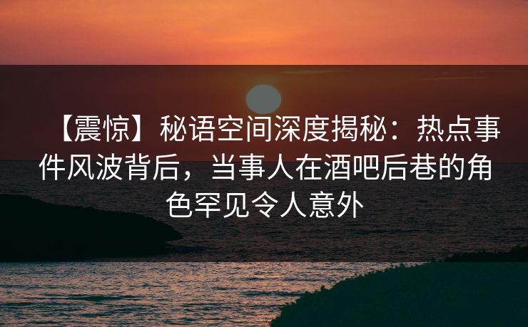 【震惊】秘语空间深度揭秘:热点事件风波背后,当事人在酒吧后巷的角色罕见令人意外 【震惊】秘语空间深度揭秘:热点事件风波背后,当事人在酒吧后巷的角色罕见令人意外