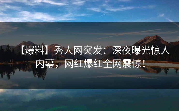 【爆料】秀人网突发:深夜曝光惊人内幕,网红爆红全网震惊! 【爆料】秀人网突发:深夜曝光惊人内幕,网红爆红全网震惊!