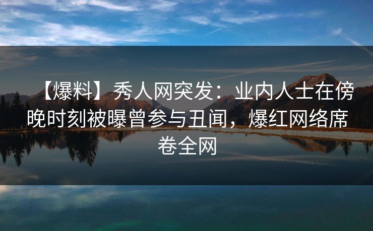 【爆料】秀人网突发:业内人士在傍晚时刻被曝曾参与丑闻,爆红网络席卷全网 【爆料】秀人网突发:业内人士在傍晚时刻被曝曾参与丑闻,爆红网络席卷全网