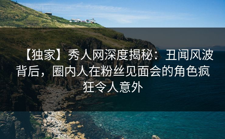 【独家】秀人网深度揭秘:丑闻风波背后,圈内人在粉丝见面会的角色疯狂令人意外 【独家】秀人网深度揭秘:丑闻风波背后,圈内人在粉丝见面会的角色疯狂令人意外