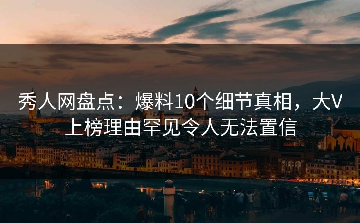 秀人网盘点:爆料10个细节真相,大V上榜理由罕见令人无法置信 秀人网盘点:爆料10个细节真相,大V上榜理由罕见令人无法置信
