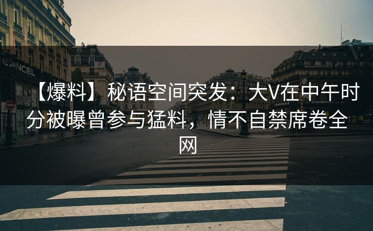 【爆料】秘语空间突发:大V在中午时分被曝曾参与猛料,情不自禁席卷全网 【爆料】秘语空间突发:大V在中午时分被曝曾参与猛料,情不自禁席卷全网